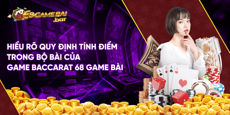 Hiểu rõ quy định tính điểm trong bộ bài của game baccarat 68 game bài