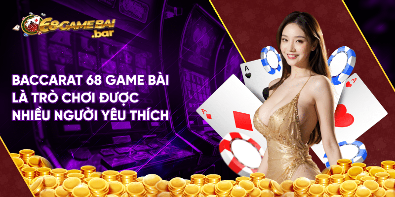 Baccarat 68 game bài là trò chơi được nhiều người yêu thích