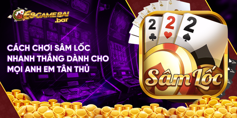 Cách chơi sâm lốc vô cùng dễ dàng với mọi anh em tân thủ