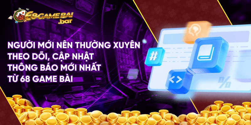 Người mới nên thường xuyên theo dõi, cập nhật thông báo mới nhất từ 68 game bài