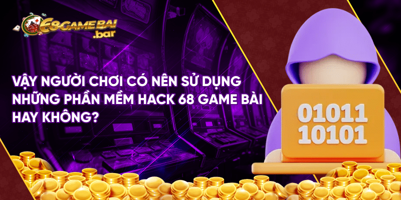 Vậy người chơi có nên sử dụng những phần mềm hack 68 game bài hay không?