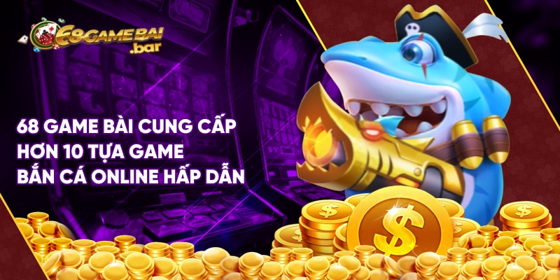 68 Game Bài cung cấp hơn 10 tựa game bắn cá online hấp dẫn