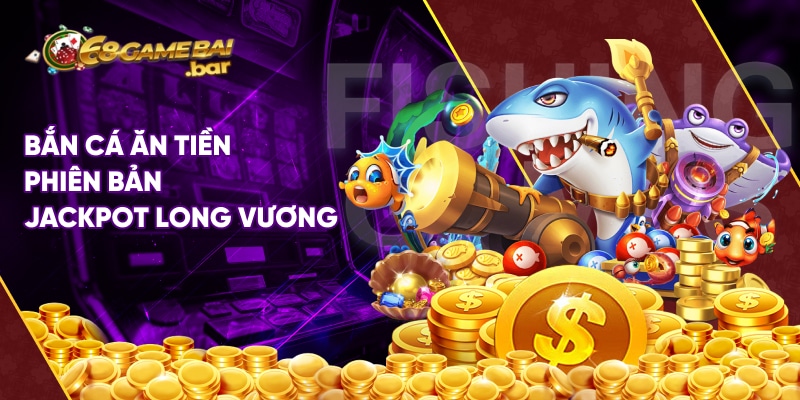 Bắn cá ăn tiền phiên bản jackpot Long Vương 