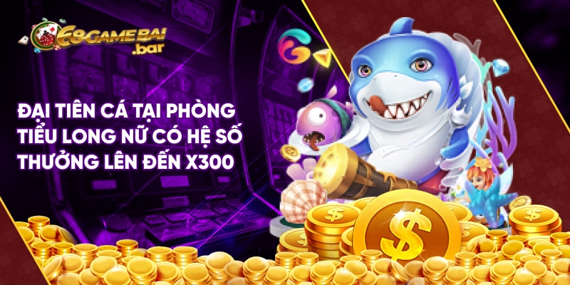 Đại tiên cá tại phòng tiểu long nữ có hệ số thưởng lên đến x300