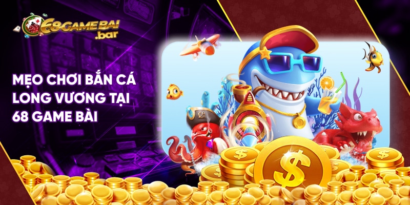 Mẹo chơi bắn cá Long Vương tại 68 game bài